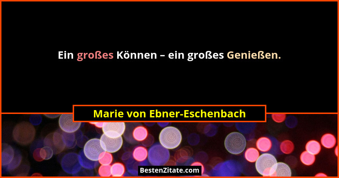 Ein großes Können – ein großes Genießen.... - Marie von Ebner-Eschenbach