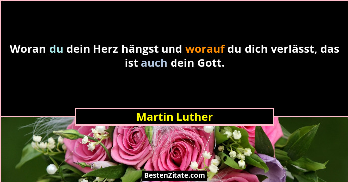 Woran du dein Herz hängst und worauf du dich verlässt, das ist auch dein Gott.... - Martin Luther