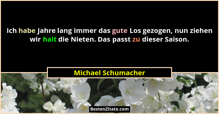 Ich habe Jahre lang immer das gute Los gezogen, nun ziehen wir halt die Nieten. Das passt zu dieser Saison.... - Michael Schumacher