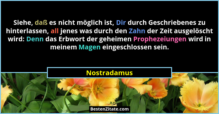 Siehe, daß es nicht möglich ist, Dir durch Geschriebenes zu hinterlassen, all jenes was durch den Zahn der Zeit ausgelöscht wird: Denn d... - Nostradamus