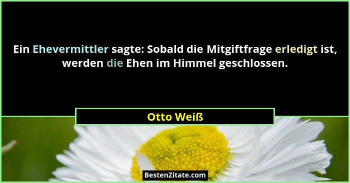 Ein Ehevermittler sagte: Sobald die Mitgiftfrage erledigt ist, werden die Ehen im Himmel geschlossen.... - Otto Weiß