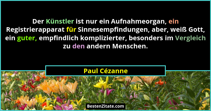 Der Künstler ist nur ein Aufnahmeorgan, ein Registrierapparat für Sinnesempfindungen, aber, weiß Gott, ein guter, empfindlich komplizie... - Paul Cézanne