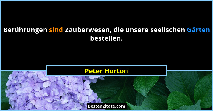 Berührungen sind Zauberwesen, die unsere seelischen Gärten bestellen.... - Peter Horton
