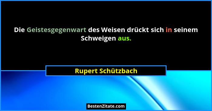 Die Geistesgegenwart des Weisen drückt sich in seinem Schweigen aus.... - Rupert Schützbach