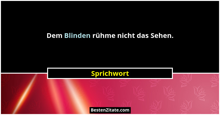 Dem Blinden rühme nicht das Sehen.... - Sprichwort
