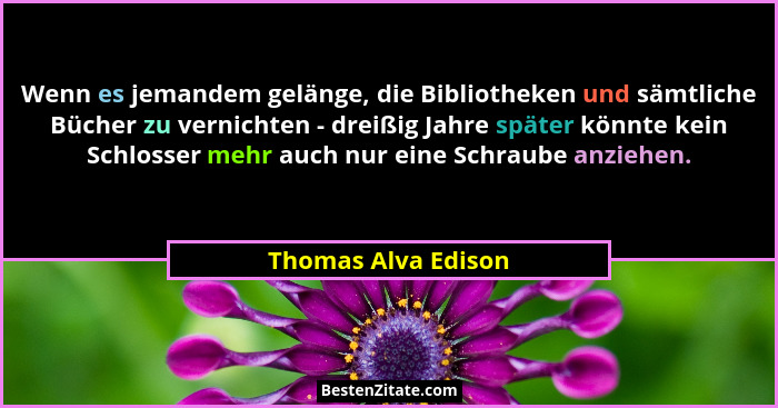 Wenn es jemandem gelänge, die Bibliotheken und sämtliche Bücher zu vernichten - dreißig Jahre später könnte kein Schlosser mehr a... - Thomas Alva Edison