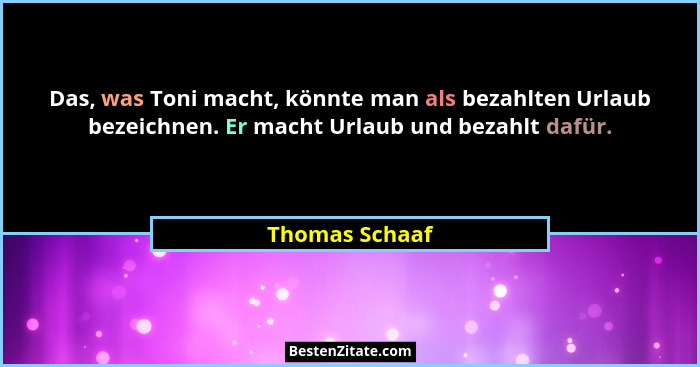 Das, was Toni macht, könnte man als bezahlten Urlaub bezeichnen. Er macht Urlaub und bezahlt dafür.... - Thomas Schaaf