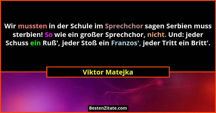 Wir mussten in der Schule im Sprechchor sagen Serbien muss sterbien! So wie ein großer Sprechchor, nicht. Und: jeder Schuss ein Ruß&#... - Viktor Matejka