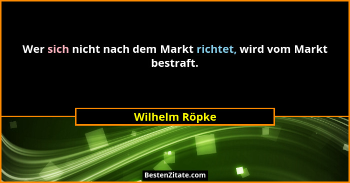 Wer sich nicht nach dem Markt richtet, wird vom Markt bestraft.... - Wilhelm Röpke