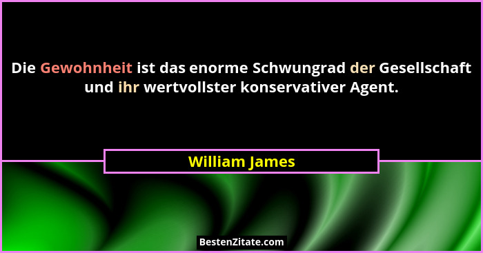 Die Gewohnheit ist das enorme Schwungrad der Gesellschaft und ihr wertvollster konservativer Agent.... - William James