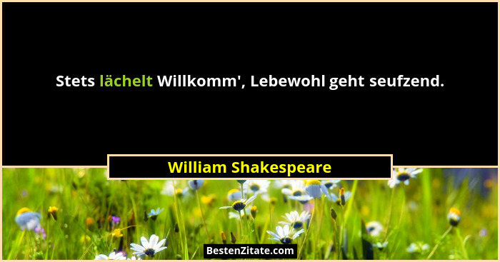 Stets lächelt Willkomm', Lebewohl geht seufzend.... - William Shakespeare