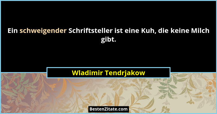 Ein schweigender Schriftsteller ist eine Kuh, die keine Milch gibt.... - Wladimir Tendrjakow