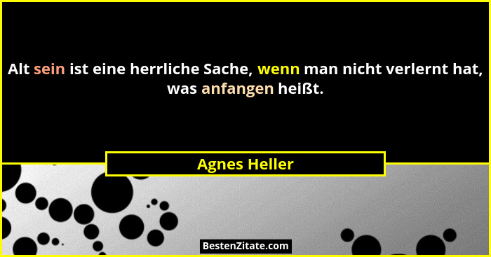 Alt sein ist eine herrliche Sache, wenn man nicht verlernt hat, was anfangen heißt.... - Agnes Heller