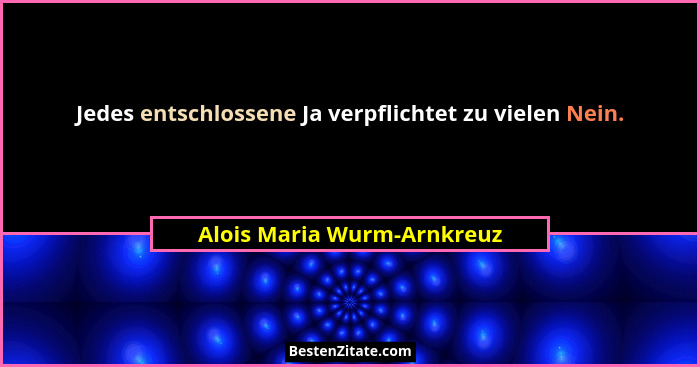 Jedes entschlossene Ja verpflichtet zu vielen Nein.... - Alois Maria Wurm-Arnkreuz