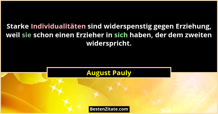Starke Individualitäten sind widerspenstig gegen Erziehung, weil sie schon einen Erzieher in sich haben, der dem zweiten widerspricht.... - August Pauly