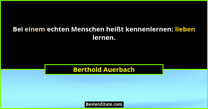 Bei einem echten Menschen heißt kennenlernen: lieben lernen.... - Berthold Auerbach
