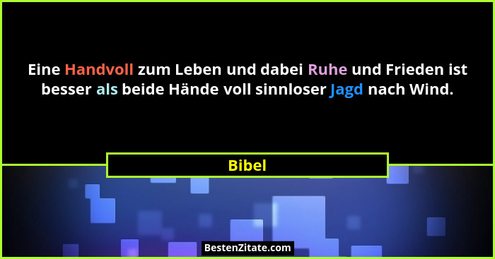Eine Handvoll zum Leben und dabei Ruhe und Frieden ist besser als beide Hände voll sinnloser Jagd nach Wind.... - Bibel