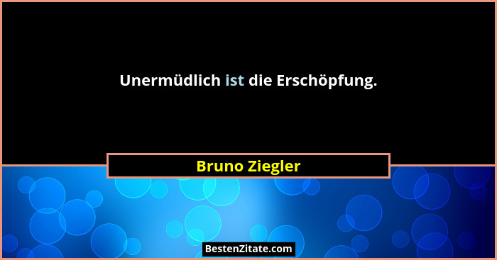 Unermüdlich ist die Erschöpfung.... - Bruno Ziegler