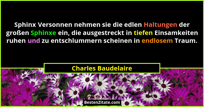 Sphinx Versonnen nehmen sie die edlen Haltungen der großen Sphinxe ein, die ausgestreckt in tiefen Einsamkeiten ruhen und zu ents... - Charles Baudelaire
