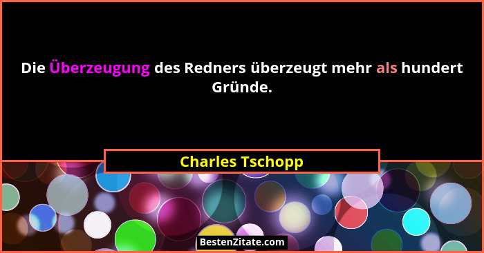 Die Überzeugung des Redners überzeugt mehr als hundert Gründe.... - Charles Tschopp