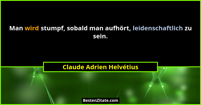 Man wird stumpf, sobald man aufhört, leidenschaftlich zu sein.... - Claude Adrien Helvétius