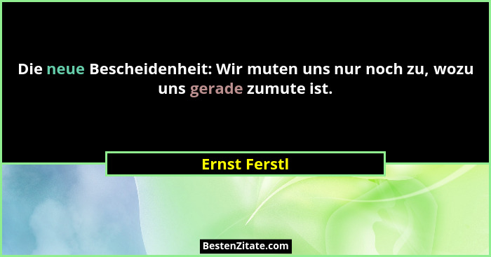 Die neue Bescheidenheit: Wir muten uns nur noch zu, wozu uns gerade zumute ist.... - Ernst Ferstl