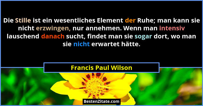 Die Stille ist ein wesentliches Element der Ruhe; man kann sie nicht erzwingen, nur annehmen. Wenn man intensiv lauschend danach... - Francis Paul Wilson