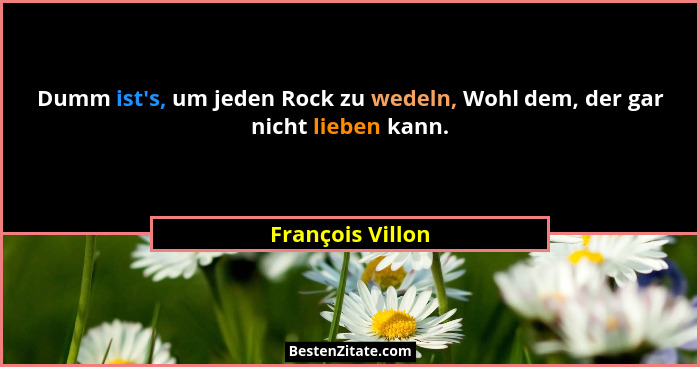Dumm ist's, um jeden Rock zu wedeln, Wohl dem, der gar nicht lieben kann.... - François Villon