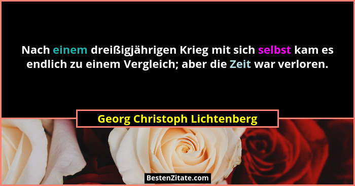 Nach einem dreißigjährigen Krieg mit sich selbst kam es endlich zu einem Vergleich; aber die Zeit war verloren.... - Georg Christoph Lichtenberg