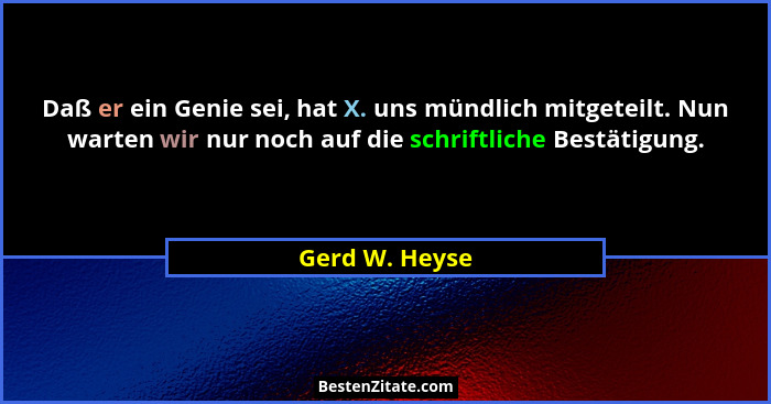 Daß er ein Genie sei, hat X. uns mündlich mitgeteilt. Nun warten wir nur noch auf die schriftliche Bestätigung.... - Gerd W. Heyse