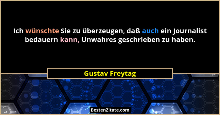Ich wünschte Sie zu überzeugen, daß auch ein Journalist bedauern kann, Unwahres geschrieben zu haben.... - Gustav Freytag