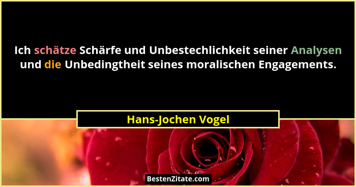 Ich schätze Schärfe und Unbestechlichkeit seiner Analysen und die Unbedingtheit seines moralischen Engagements.... - Hans-Jochen Vogel