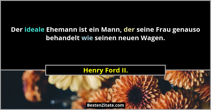 Der ideale Ehemann ist ein Mann, der seine Frau genauso behandelt wie seinen neuen Wagen.... - Henry Ford II.