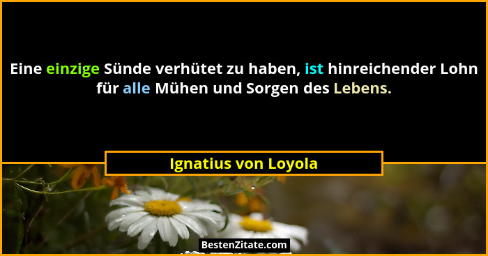 Eine einzige Sünde verhütet zu haben, ist hinreichender Lohn für alle Mühen und Sorgen des Lebens.... - Ignatius von Loyola