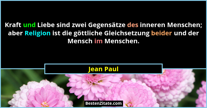 Kraft und Liebe sind zwei Gegensätze des inneren Menschen; aber Religion ist die göttliche Gleichsetzung beider und der Mensch im Menschen... - Jean Paul