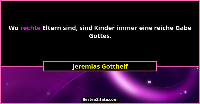 Wo rechte Eltern sind, sind Kinder immer eine reiche Gabe Gottes.... - Jeremias Gotthelf
