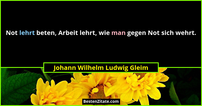 Not lehrt beten, Arbeit lehrt, wie man gegen Not sich wehrt.... - Johann Wilhelm Ludwig Gleim
