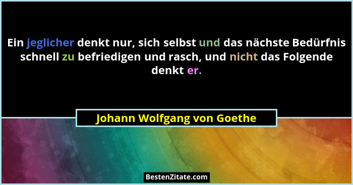 Ein jeglicher denkt nur, sich selbst und das nächste Bedürfnis schnell zu befriedigen und rasch, und nicht das Folgende d... - Johann Wolfgang von Goethe