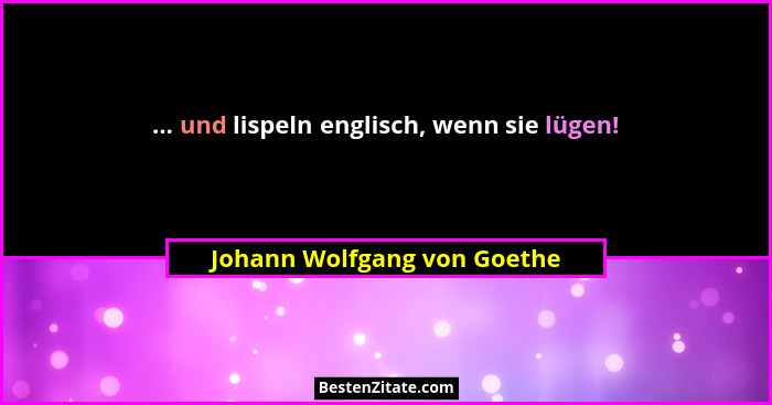 ... und lispeln englisch, wenn sie lügen!... - Johann Wolfgang von Goethe