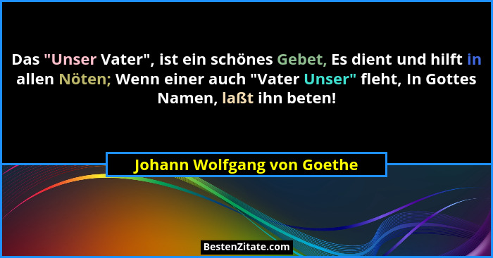 Das "Unser Vater", ist ein schönes Gebet, Es dient und hilft in allen Nöten; Wenn einer auch "Vater Unser"... - Johann Wolfgang von Goethe
