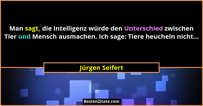 Man sagt, die Intelligenz würde den Unterschied zwischen Tier und Mensch ausmachen. Ich sage: Tiere heucheln nicht...... - Jürgen Seifert