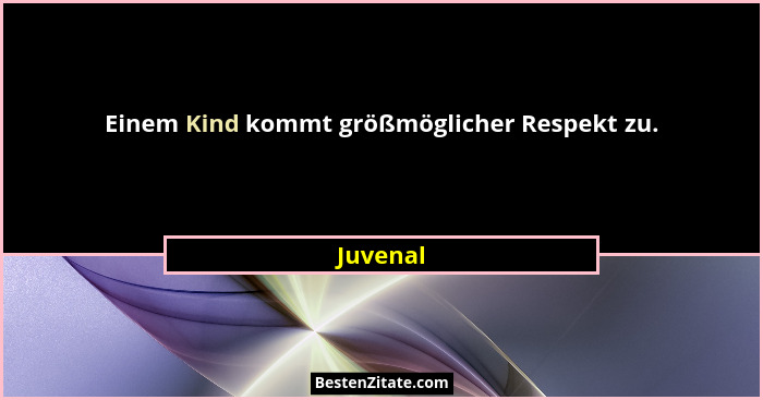 Einem Kind kommt größmöglicher Respekt zu.... - Juvenal