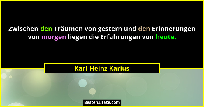 Zwischen den Träumen von gestern und den Erinnerungen von morgen liegen die Erfahrungen von heute.... - Karl-Heinz Karius