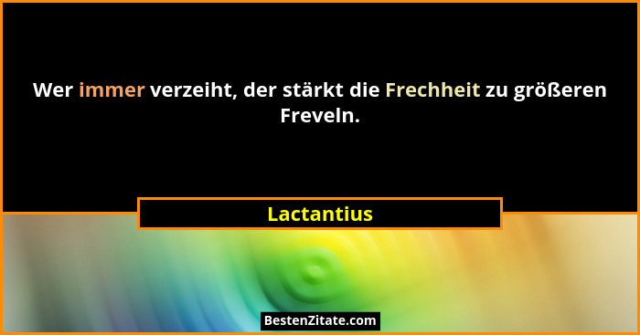 Wer immer verzeiht, der stärkt die Frechheit zu größeren Freveln.... - Lactantius