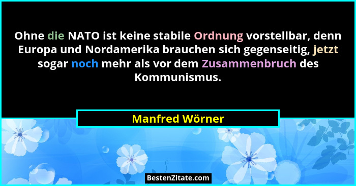 Ohne die NATO ist keine stabile Ordnung vorstellbar, denn Europa und Nordamerika brauchen sich gegenseitig, jetzt sogar noch mehr als... - Manfred Wörner