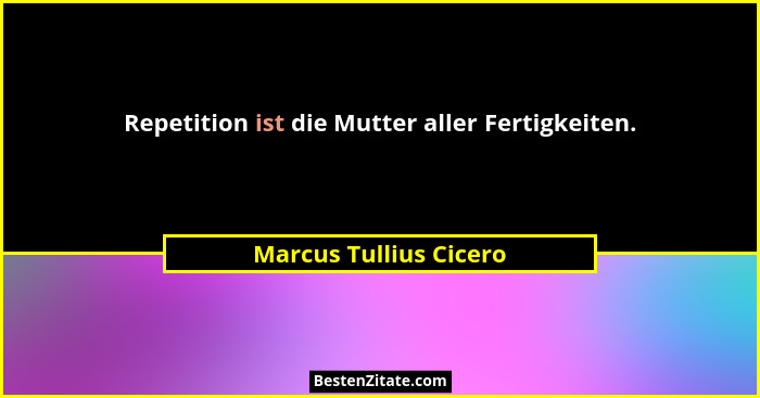 Repetition ist die Mutter aller Fertigkeiten.... - Marcus Tullius Cicero