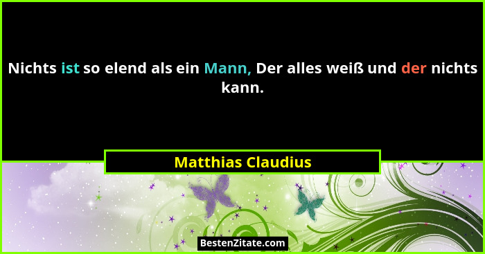 Nichts ist so elend als ein Mann, Der alles weiß und der nichts kann.... - Matthias Claudius