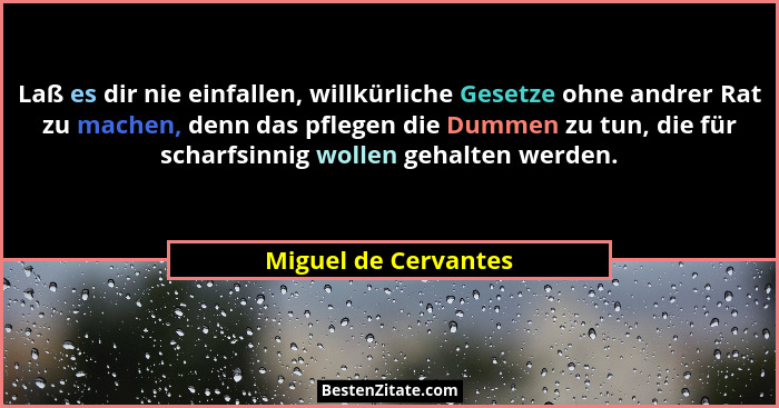 Laß es dir nie einfallen, willkürliche Gesetze ohne andrer Rat zu machen, denn das pflegen die Dummen zu tun, die für scharfsinn... - Miguel de Cervantes