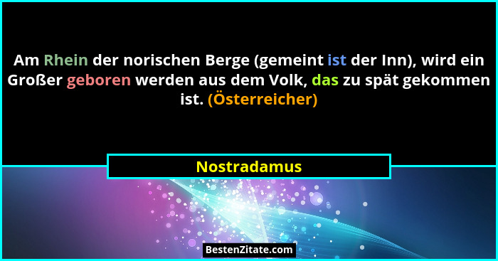 Am Rhein der norischen Berge (gemeint ist der Inn), wird ein Großer geboren werden aus dem Volk, das zu spät gekommen ist. (Österreicher... - Nostradamus