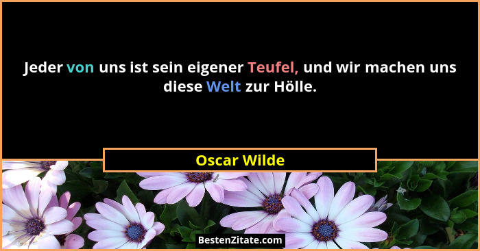 Jeder von uns ist sein eigener Teufel, und wir machen uns diese Welt zur Hölle.... - Oscar Wilde